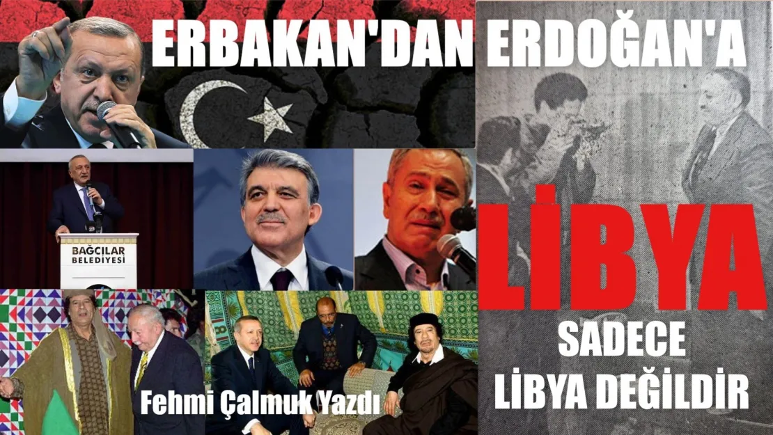 Fehmi Çalmuk Yazıyor...Bir Erbakan, Bir Erdoğan' mı Anladı?  Libya, Sadece Libya Değildir