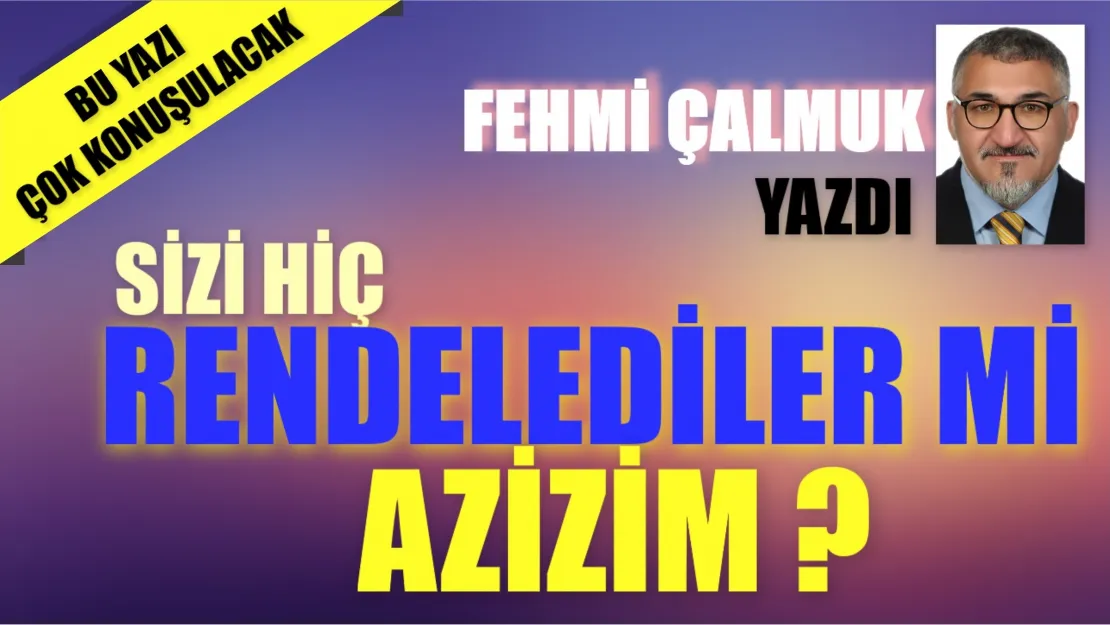 Fehmi Çalmuk Yazıyıor Sizi Hiç Rendelediler Mi Azizim?